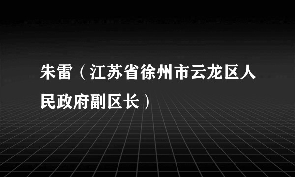 朱雷（江苏省徐州市云龙区人民政府副区长）