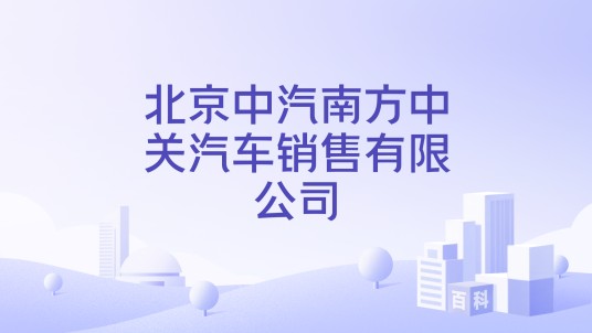 北京中汽南方中关汽车销售有限公司