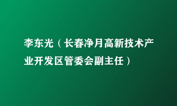 李东光（长春净月高新技术产业开发区管委会副主任）