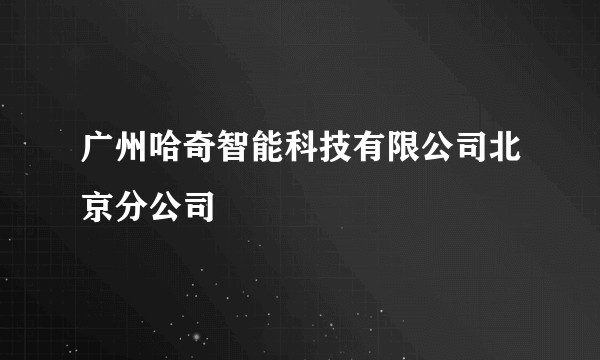 广州哈奇智能科技有限公司北京分公司