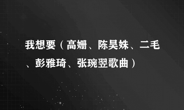 我想要（高姗、陈昊姝、二毛、彭雅琦、张琬翌歌曲）