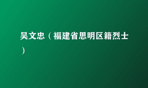 吴文忠(福建省思明区籍烈士)