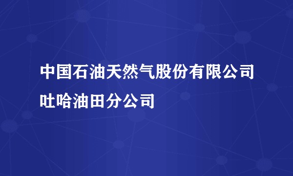 中国石油天然气股份有限公司吐哈油田分公司