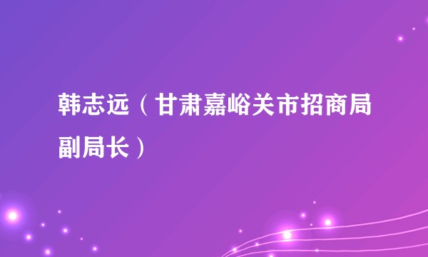 韩志远（甘肃嘉峪关市招商局副局长）
