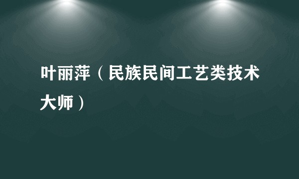 叶丽萍（民族民间工艺类技术大师）