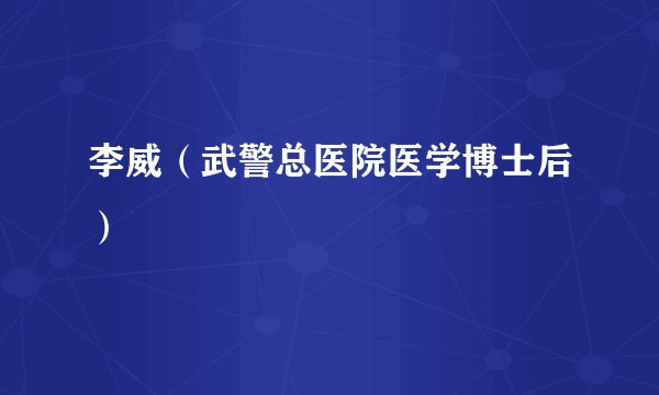 李威(武警总医院医学博士后)