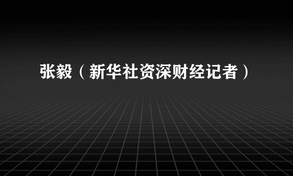 张毅（新华社资深财经记者）