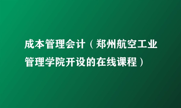成本管理会计（郑州航空工业管理学院开设的在线课程）