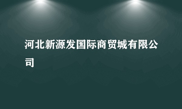 河北新源发国际商贸城有限公司