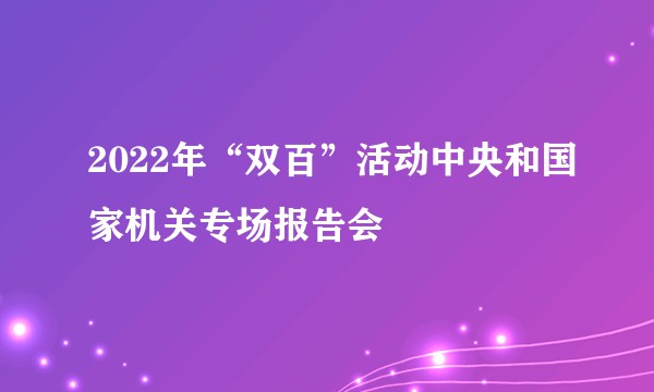 2022年“双百”活动中央和国家机关专场报告会