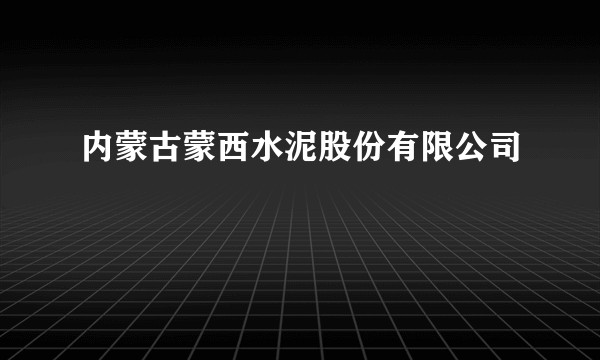 内蒙古蒙西水泥股份有限公司