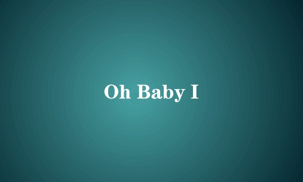 Oh Baby I