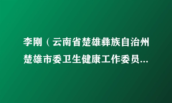 李刚（云南省楚雄彝族自治州楚雄市委卫生健康工作委员会委员、市卫生健康局党委委员、副局长）