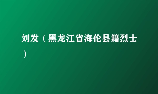 刘发（黑龙江省海伦县籍烈士）
