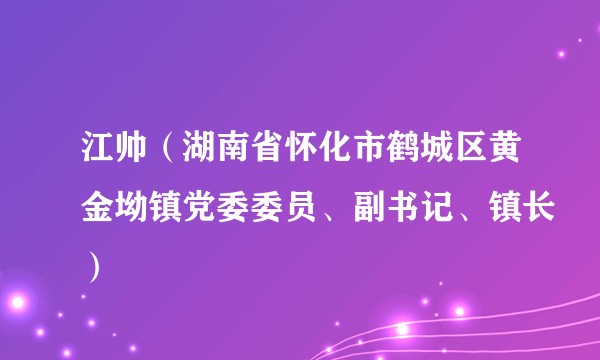 江帅（湖南省怀化市鹤城区黄金坳镇党委委员、副书记、镇长）