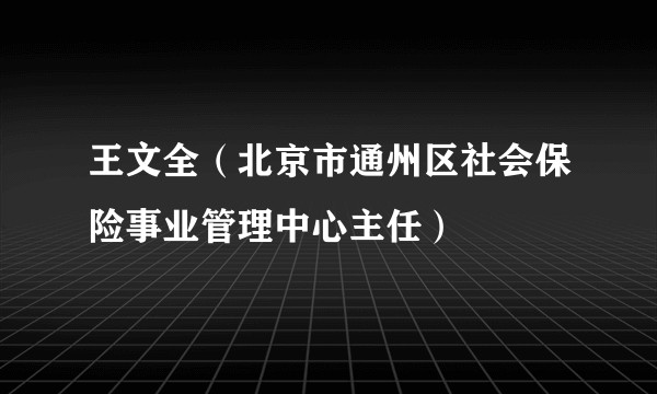 王文全（北京市通州区社会保险事业管理中心主任）