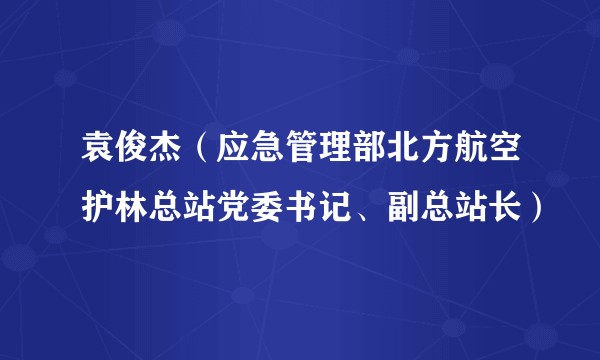 袁俊杰（应急管理部北方航空护林总站党委书记、副总站长）