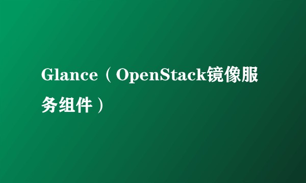 Glance（OpenStack镜像服务组件）