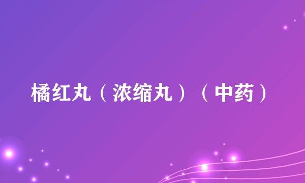 橘红丸（浓缩丸）（中药）