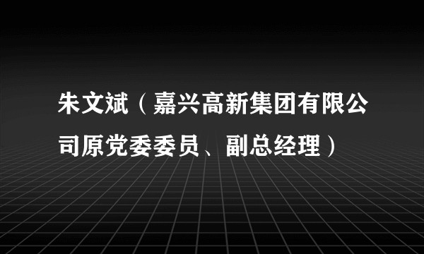 朱文斌(嘉兴高新集团有限公司原党委委员、副总经理)