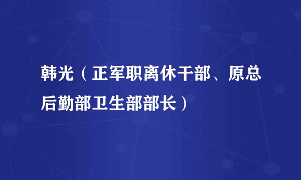 韩光（正军职离休干部、原总后勤部卫生部部长）