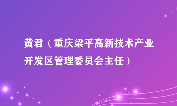 黄君(重庆梁平高新技术产业开发区管理委员会主任)