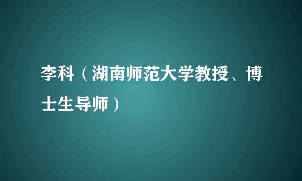 李科（湖南师范大学教授、博士生导师）