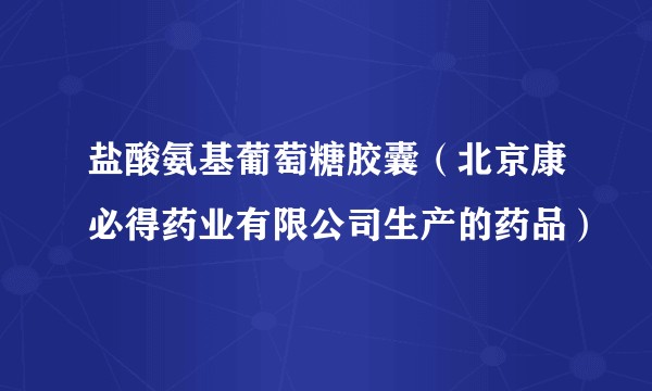 盐酸氨基葡萄糖胶囊（北京康必得药业有限公司生产的药品）