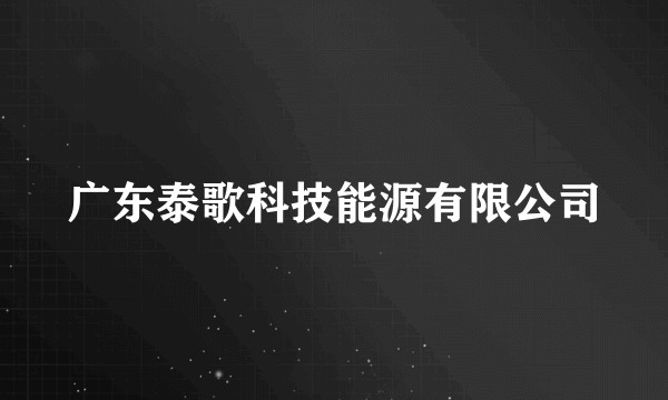 广东泰歌科技能源有限公司