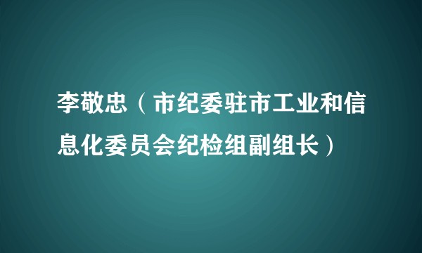 李敬忠（市纪委驻市工业和信息化委员会纪检组副组长）