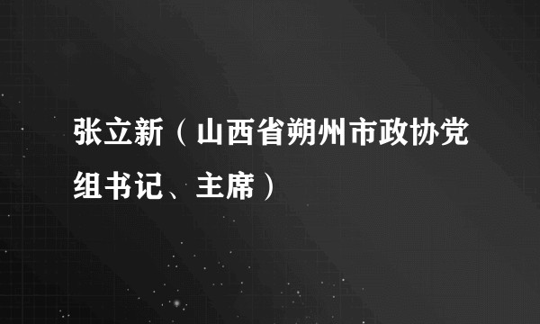 张立新（山西省朔州市政协党组书记、主席）