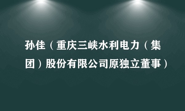 孙佳（重庆三峡水利电力（集团）股份有限公司原独立董事）
