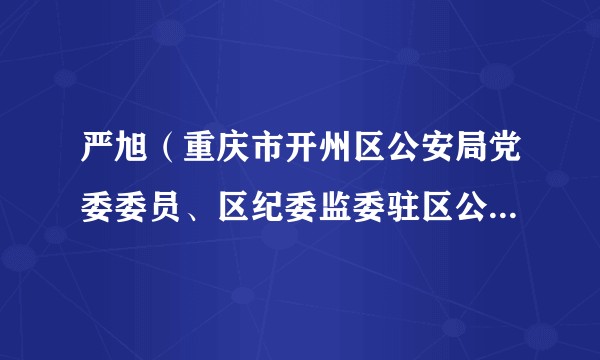 严旭（重庆市开州区公安局党委委员、区纪委监委驻区公安局纪检监察组组长）