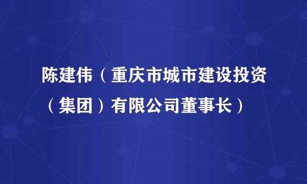 陈建伟(重庆市城市建设投资(集团)有限公司董事长)