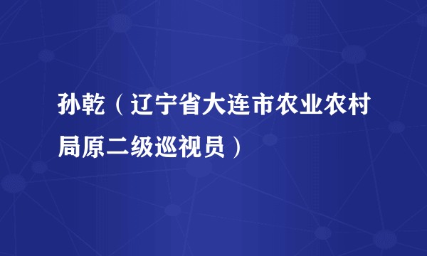 孙乾（辽宁省大连市农业农村局原二级巡视员）