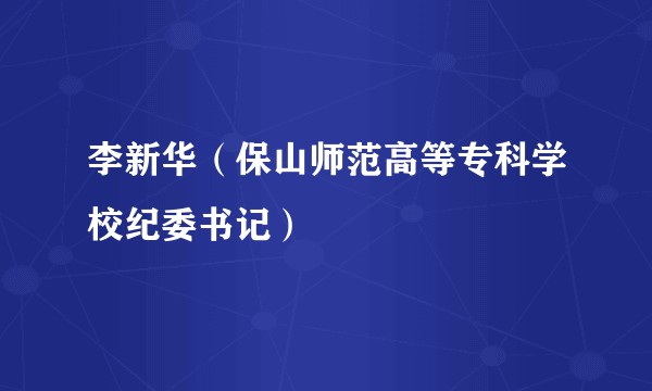 李新华（保山师范高等专科学校纪委书记）