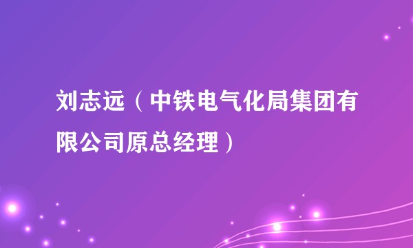 刘志远（中铁电气化局集团有限公司原总经理）