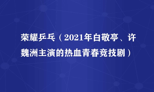 荣耀乒乓（2021年白敬亭、许魏洲主演的热血青春竞技剧）