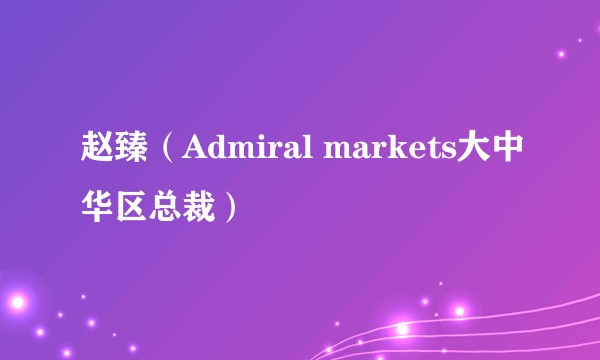 赵臻（Admiral markets大中华区总裁）