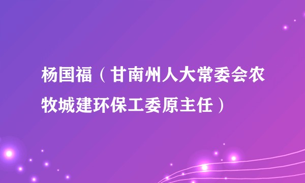 杨国福（甘南州人大常委会农牧城建环保工委原主任）
