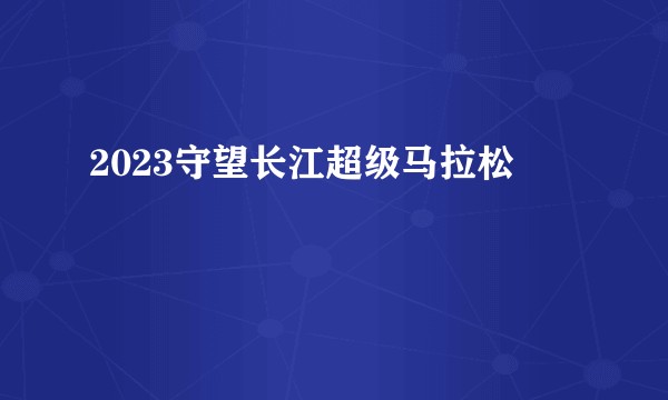 2023守望长江超级马拉松
