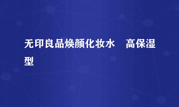 无印良品焕颜化妆水・高保湿型