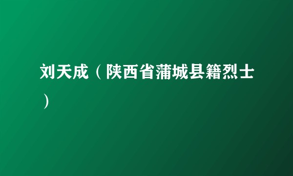 刘天成（陕西省蒲城县籍烈士）
