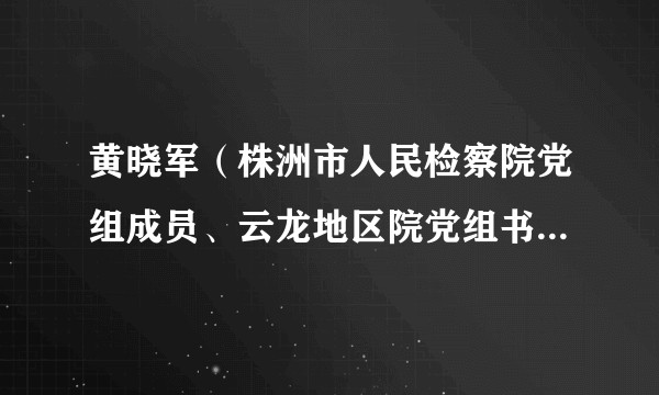 黄晓军（株洲市人民检察院党组成员、云龙地区院党组书记、检察长）