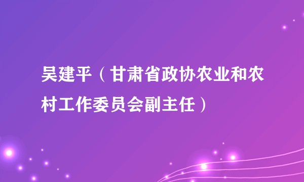 吴建平（甘肃省政协农业和农村工作委员会副主任）