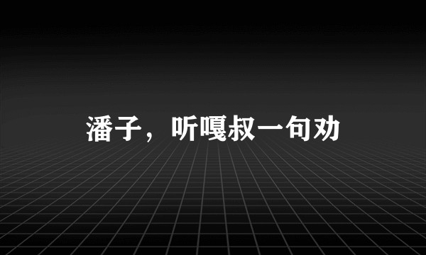 潘子,听嘎叔一句劝