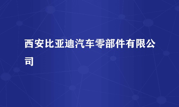 西安比亚迪汽车零部件有限公司