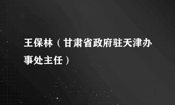 王保林(甘肃省政府驻天津办事处主任)