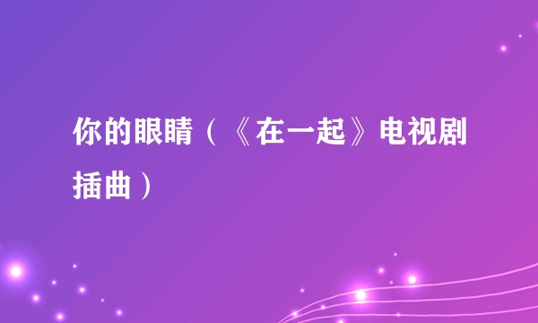 你的眼睛（《在一起》电视剧插曲）