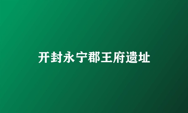 开封永宁郡王府遗址